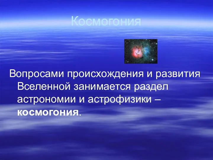 Космогония Вопросами происхождения и развития Вселенной занимается раздел астрономии и астрофизики – космогония.