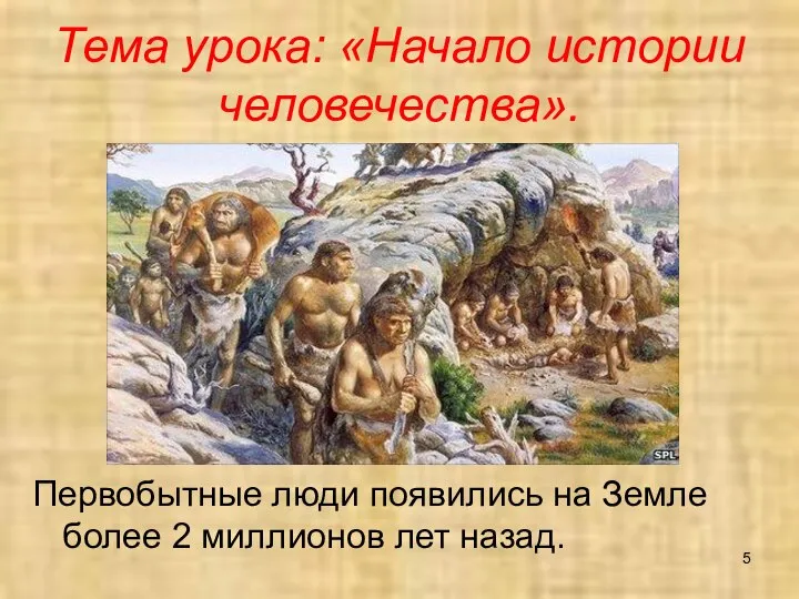 Тема урока: «Начало истории человечества». Первобытные люди появились на Земле более 2 миллионов лет назад.