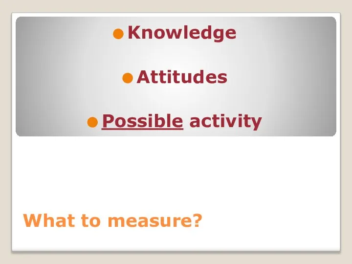 What to measure? Knowledge Attitudes Possible activity