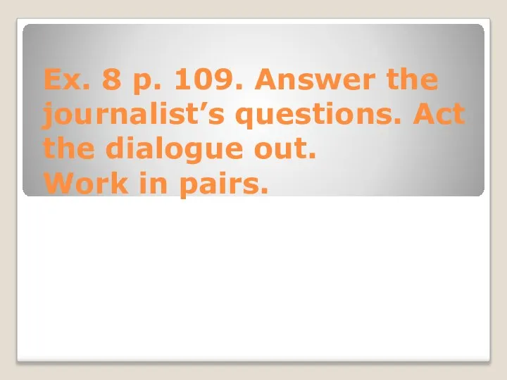 Ex. 8 p. 109. Answer the journalist’s questions. Act the dialogue out. Work in pairs.