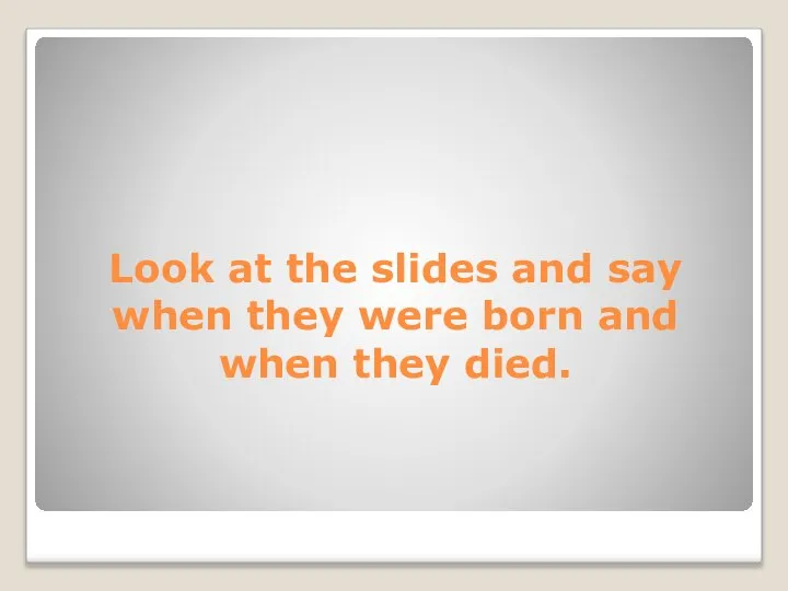 Look at the slides and say when they were born and when they died.