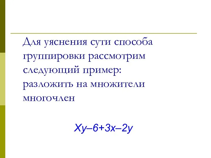 Для уяснения сути способа группировки рассмотрим следующий пример: разложить на множители многочлен Xy–6+3x–2y