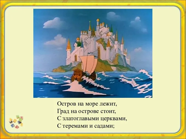 Остров на море лежит, Град на острове стоит, С златоглавыми церквами, С теремами и садами;