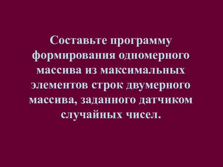 Составьте программу формирования одномерного массива из максимальных элементов строк двумерного массива, заданного датчиком случайных чисел.