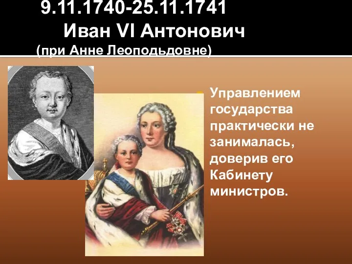 9.11.1740-25.11.1741 Иван VI Антонович (при Анне Леоподьдовне) Управлением государства практически не занималась, доверив его Кабинету министров.