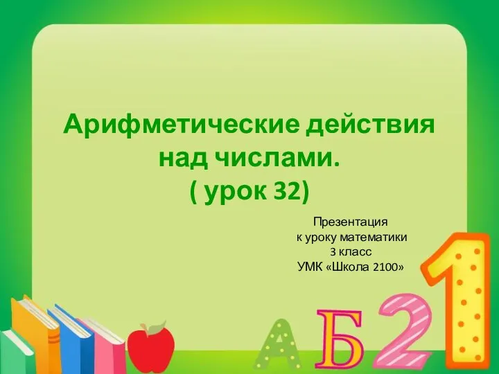 Арифметические действия над числами. ( урок 32) Презентация к уроку математики 3 класс УМК «Школа 2100»_