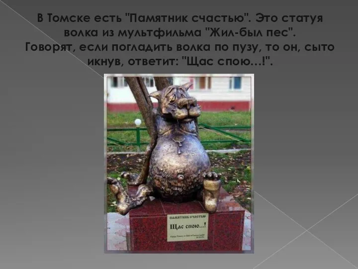 В Томске есть "Памятник счастью". Это статуя волка из мультфильма "Жил-был