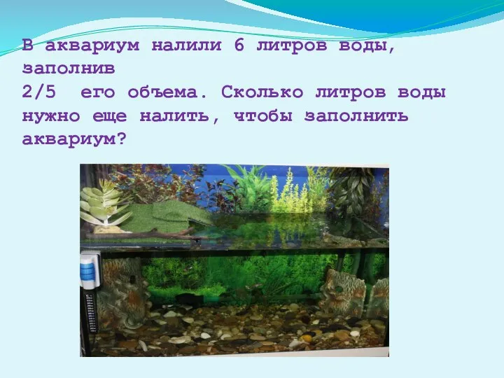 В аквариум налили 6 литров воды, заполнив 2/5 его объема. Сколько