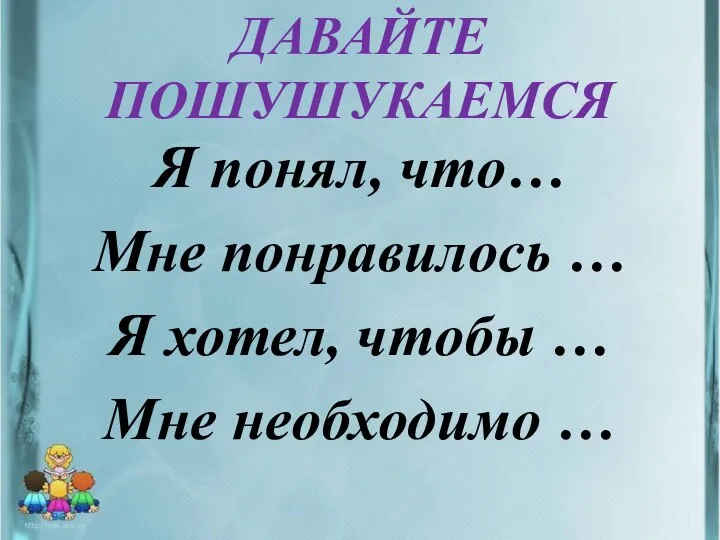 ДАВАЙТЕ ПОШУШУКАЕМСЯ Я понял, что… Мне понравилось … Я хотел, чтобы … Мне необходимо …