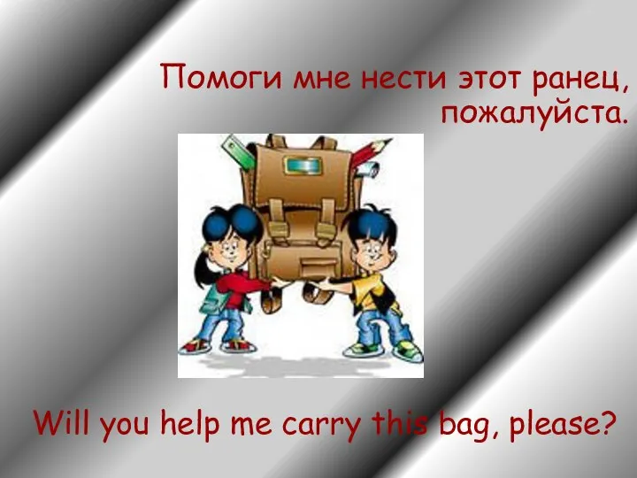 Помоги мне нести этот ранец, пожалуйста. Will you help me carry this bag, please?