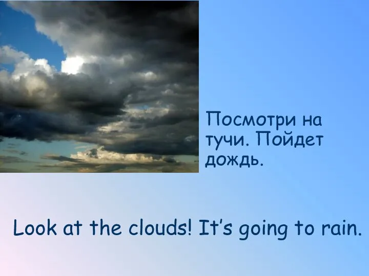 Посмотри на тучи. Пойдет дождь. Look at the clouds! It’s going to rain.