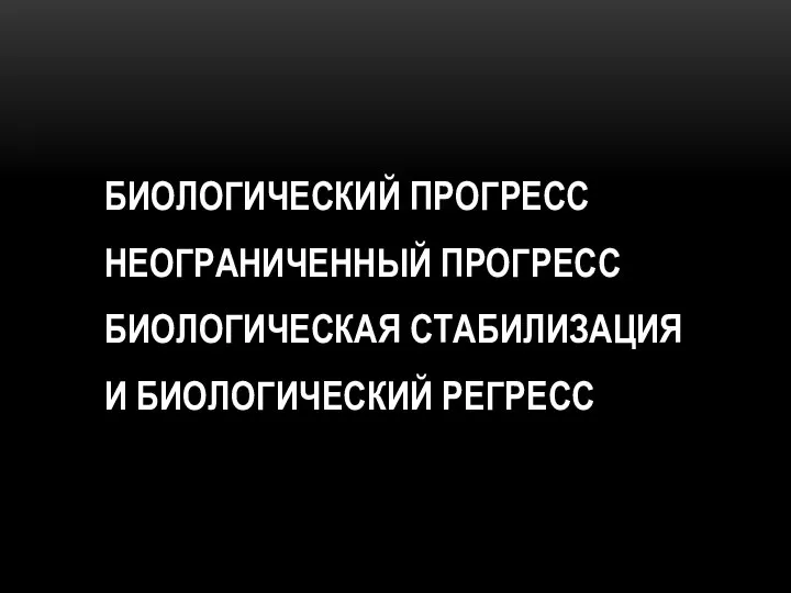 БИОЛОГИЧЕСКИЙ ПРОГРЕСС НЕОГРАНИЧЕННЫЙ ПРОГРЕСС БИОЛОГИЧЕСКАЯ СТАБИЛИЗАЦИЯ И БИОЛОГИЧЕСКИЙ РЕГРЕСС