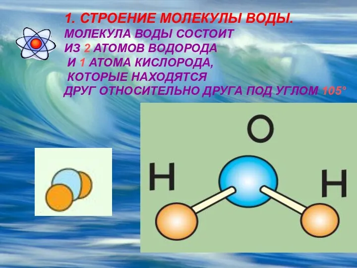 1. СТРОЕНИЕ МОЛЕКУЛЫ ВОДЫ. МОЛЕКУЛА ВОДЫ СОСТОИТ ИЗ 2 АТОМОВ ВОДОРОДА