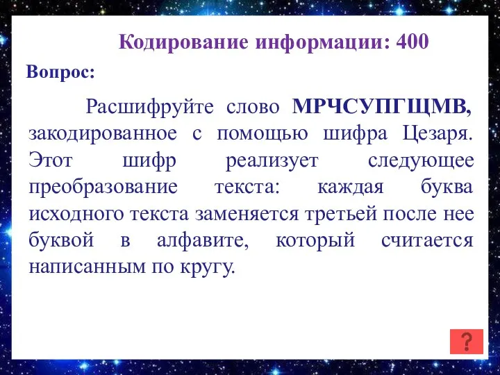 Кодирование информации: 400 Вопрос: Расшифруйте слово МРЧСУПГЩМВ, закодированное с помощью шифра