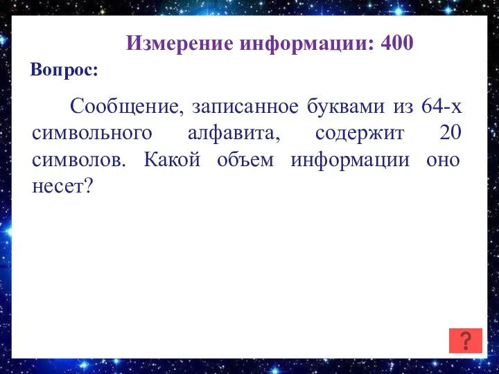 Измерение информации: 400 Вопрос: Сообщение, записанное буквами из 64-х символьного алфавита,