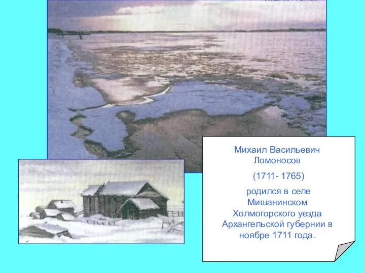 Михаил Васильевич Ломоносов (1711- 1765) родился в селе Мишанинском Холмогорского уезда