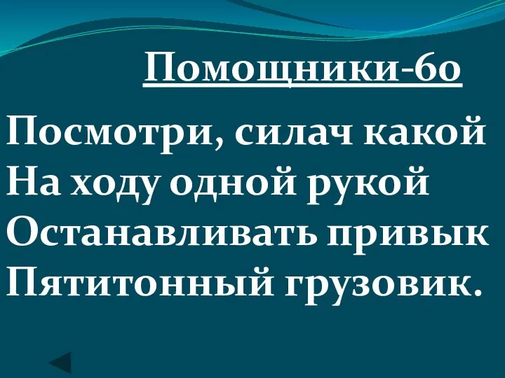 Помощники-60 Посмотри, силач какой На ходу одной рукой Останавливать привык Пятитонный грузовик.