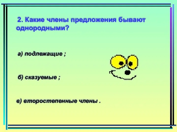 2. Какие члены предложения бывают однородными? а) подлежащие ; б) сказуемые ; в) второстепенные члены .