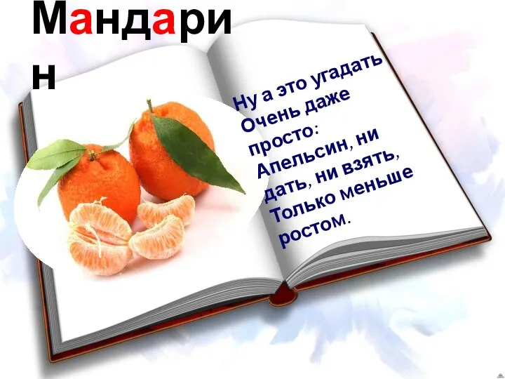 Мандарин Ну а это угадать Очень даже просто: Апельсин, ни дать, ни взять, Только меньше ростом.