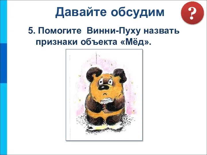 5. Помогите Винни-Пуху назвать признаки объекта «Мёд». Давайте обсудим ?