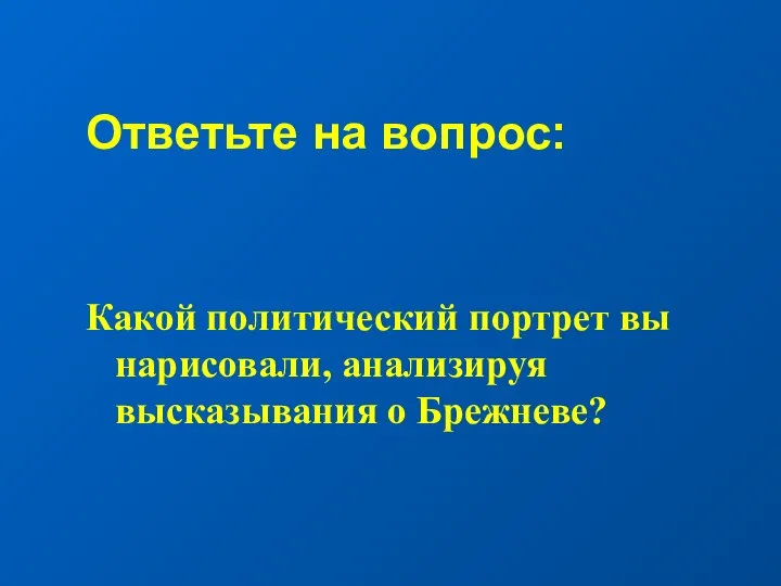 Ответьте на вопрос: Какой политический портрет вы нарисовали, анализируя высказывания о Брежневе?