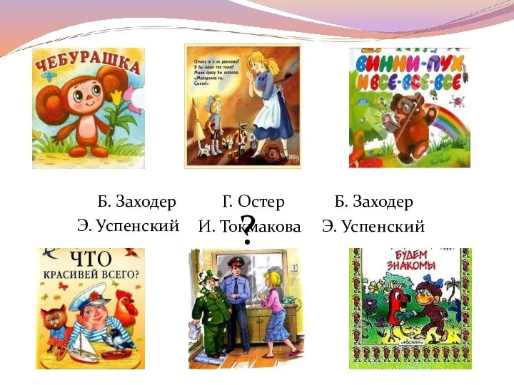 Э. Успенский Э. Успенский Б. Заходер Г. Остер Б. Заходер ? И. Токмакова