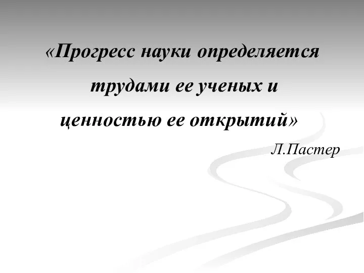 «Прогресс науки определяется трудами ее ученых и ценностью ее открытий» Л.Пастер