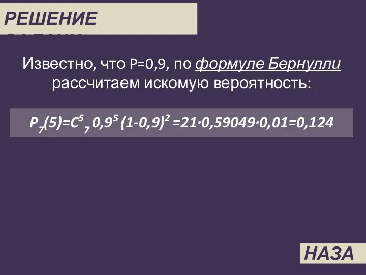 РЕШЕНИЕ ЗАДАЧИ 5 Известно, что P=0,9, по формуле Бернулли рассчитаем искомую вероятность: P7(5)=C57 0,95 (1-0,9)2 =21∙0,59049∙0,01=0,124