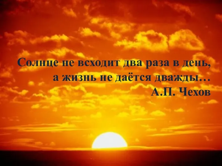 Солнце не всходит два раза в день, а жизнь не даётся дважды… А.П. Чехов