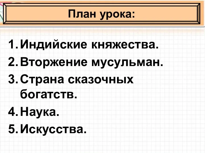 Индийские княжества. Вторжение мусульман. Страна сказочных богатств. Наука. Искусства. План урока: