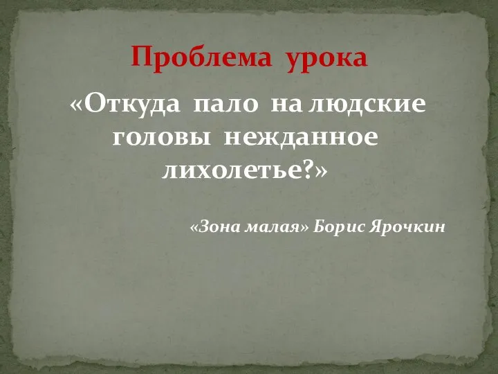 «Откуда пало на людские головы нежданное лихолетье?» «Зона малая» Борис Ярочкин Проблема урока