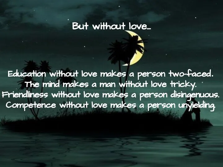 But without love… Education without love makes a person two-faced. The