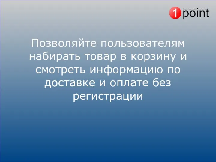 Позволяйте пользователям набирать товар в корзину и смотреть информацию по доставке и оплате без регистрации