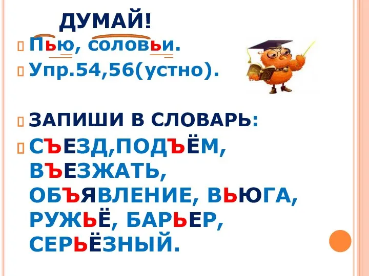 ДУМАЙ! Пью, соловьи. Упр.54,56(устно). ЗАПИШИ В СЛОВАРЬ: СЪЕЗД,ПОДЪЁМ, ВЪЕЗЖАТЬ, ОБЪЯВЛЕНИЕ, ВЬЮГА, РУЖЬЁ, БАРЬЕР, СЕРЬЁЗНЫЙ.