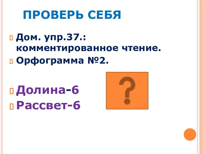 ПРОВЕРЬ СЕБЯ Дом. упр.37.: комментированное чтение. Орфограмма №2. Долина-6 Рассвет-6