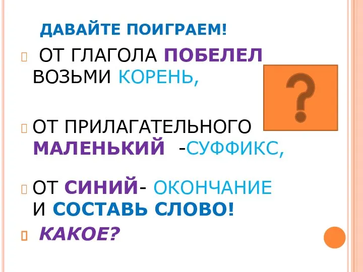 ДАВАЙТЕ ПОИГРАЕМ! ОТ ГЛАГОЛА ПОБЕЛЕЛ ВОЗЬМИ КОРЕНЬ, ОТ ПРИЛАГАТЕЛЬНОГО МАЛЕНЬКИЙ -СУФФИКС,