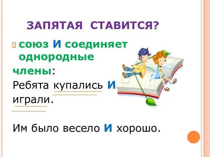 ЗАПЯТАЯ СТАВИТСЯ? союз И соединяет однородные члены: Ребята купались И играли. Им было весело И хорошо.