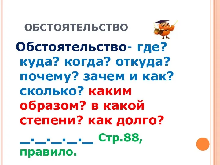 ОБСТОЯТЕЛЬСТВО Обстоятельство- где? куда? когда? откуда?почему? зачем и как? сколько? каким