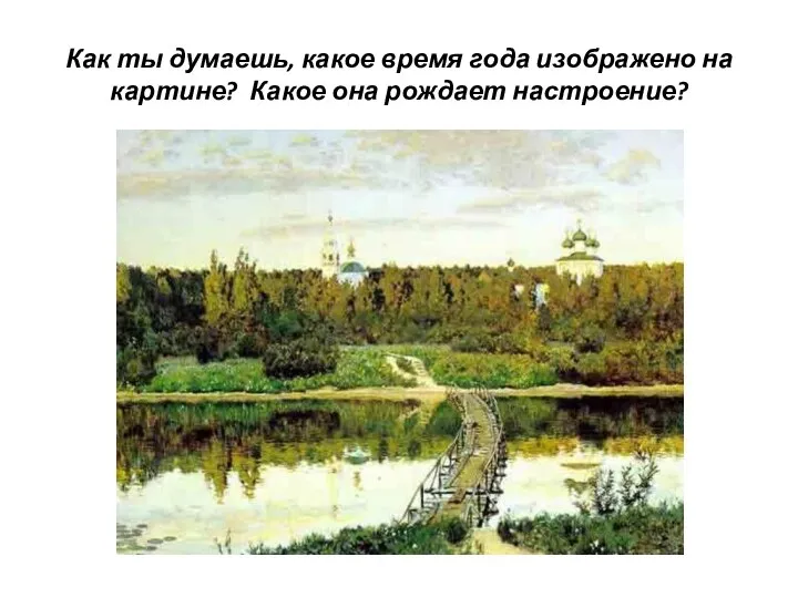 Как ты думаешь, какое время года изображено на картине? Какое она рождает настроение?