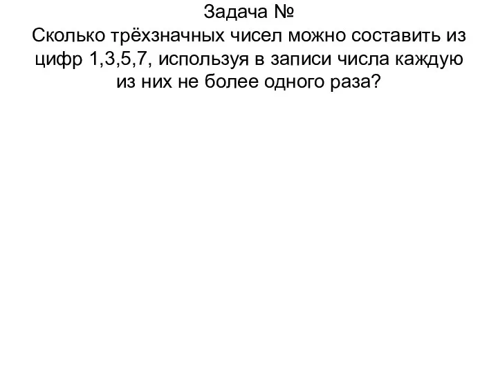 Задача № Сколько трёхзначных чисел можно составить из цифр 1,3,5,7, используя