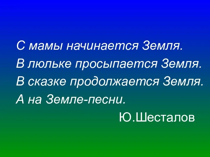 С мамы начинается Земля. В люльке просыпается Земля. В сказке продолжается Земля. А на Земле-песни. Ю.Шесталов