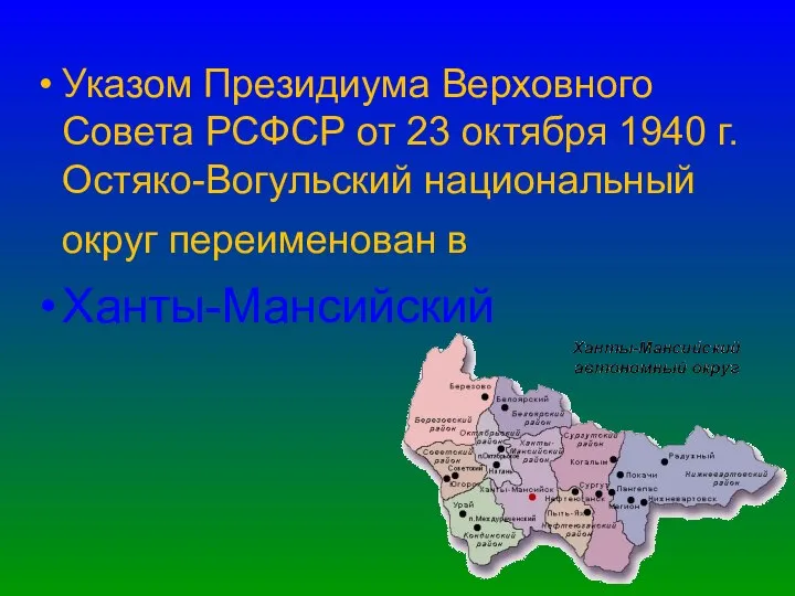 Указом Президиума Верховного Совета РСФСР от 23 октября 1940 г. Остяко-Вогульский национальный округ переименован в Ханты-Мансийский