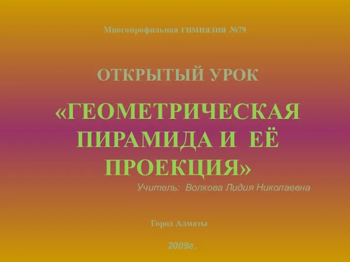 Многопрофильная гимназия №79 ОТКРЫТЫЙ УРОК «ГЕОМЕТРИЧЕСКАЯ ПИРАМИДА И ЕЁ ПРОЕКЦИЯ» Учитель: