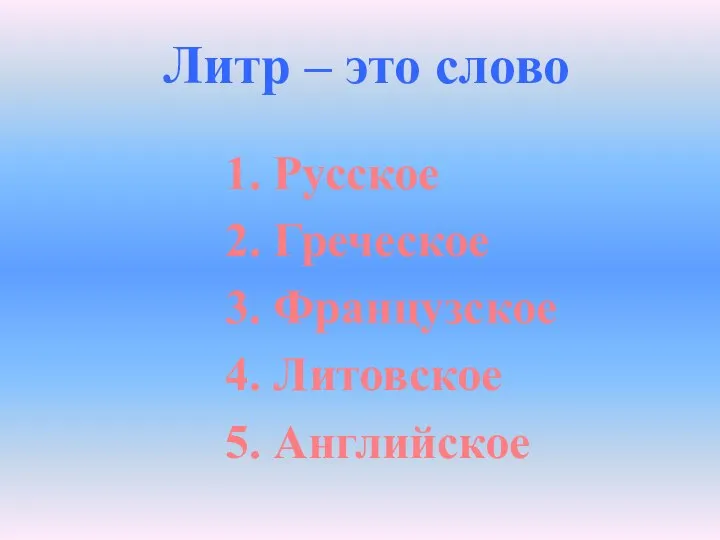 Литр – это слово 1. Русское 2. Греческое 3. Французское 4. Литовское 5. Английское