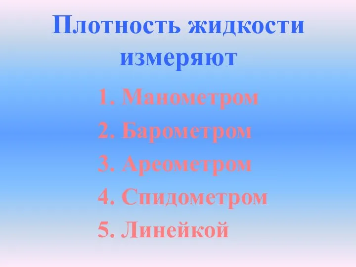 Плотность жидкости измеряют 1. Манометром 2. Барометром 3. Ареометром 4. Спидометром 5. Линейкой