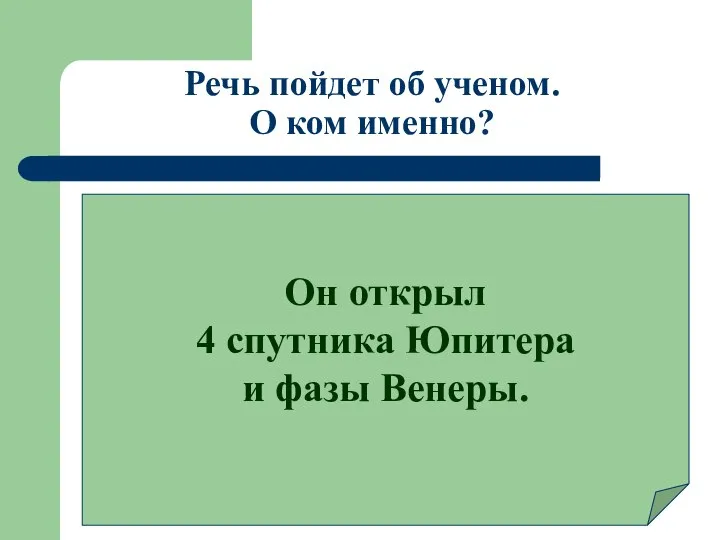 Речь пойдет об ученом. О ком именно? Он открыл 4 спутника Юпитера и фазы Венеры.