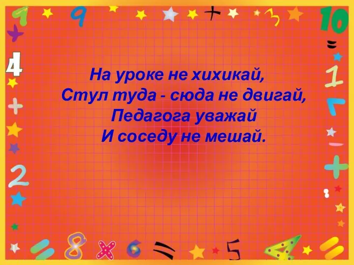 На уроке не хихикай, Стул туда - сюда не двигай, Педагога уважай И соседу не мешай.