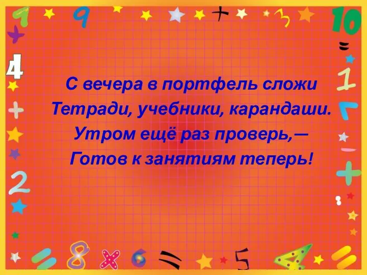 С вечера в портфель сложи Тетради, учебники, карандаши. Утром ещё раз проверь,— Готов к занятиям теперь!