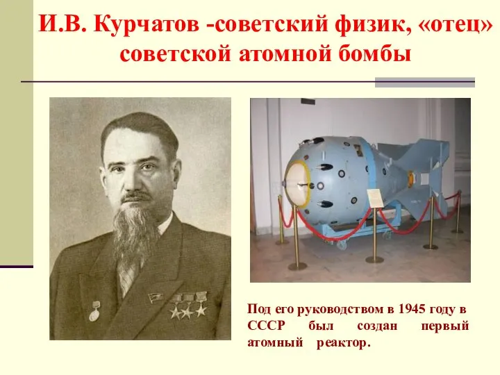 И.В. Курчатов -советский физик, «отец» советской атомной бомбы Под его руководством