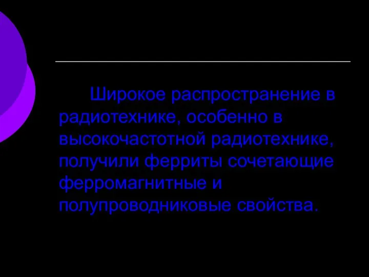 Широкое распространение в радиотехнике, особенно в высокочастотной радиотехнике, получили ферриты сочетающие ферромагнитные и полупроводниковые свойства.